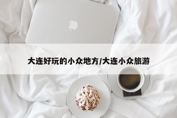 大连好玩的小众地方/大连小众旅游