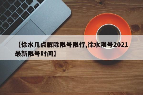 【徐水几点解除限号限行,徐水限号2021最新限号时间】