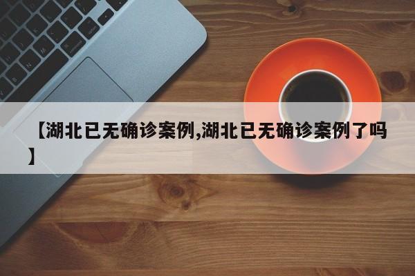 【湖北已无确诊案例,湖北已无确诊案例了吗】