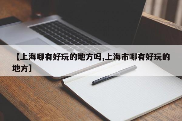 【上海哪有好玩的地方吗,上海市哪有好玩的地方】