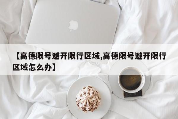 【高德限号避开限行区域,高德限号避开限行区域怎么办】