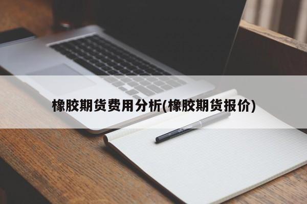 橡胶期货费用分析(橡胶期货报价)