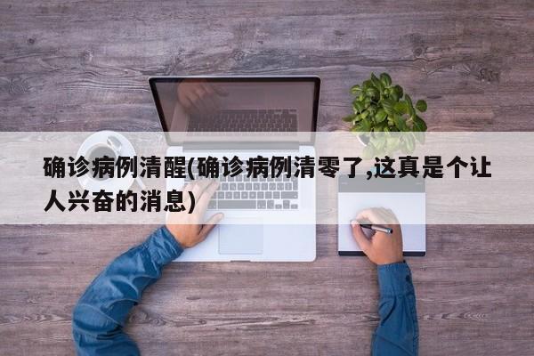 确诊病例清醒(确诊病例清零了,这真是个让人兴奋的消息)