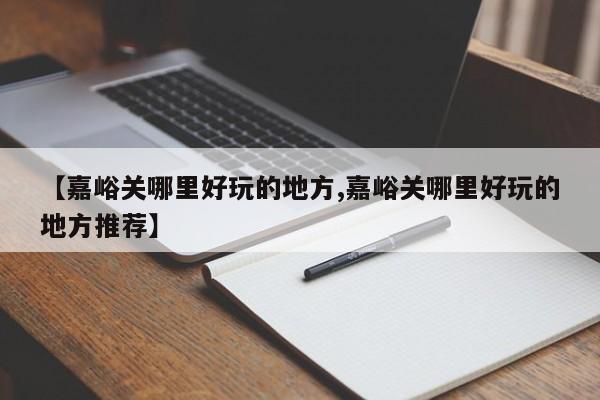 【嘉峪关哪里好玩的地方,嘉峪关哪里好玩的地方推荐】
