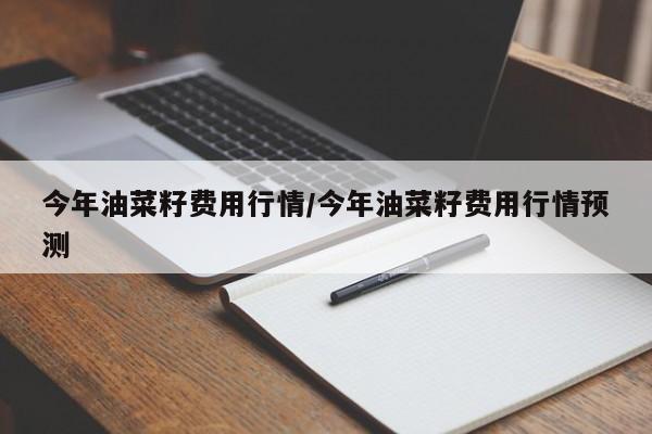 今年油菜籽费用行情/今年油菜籽费用行情预测