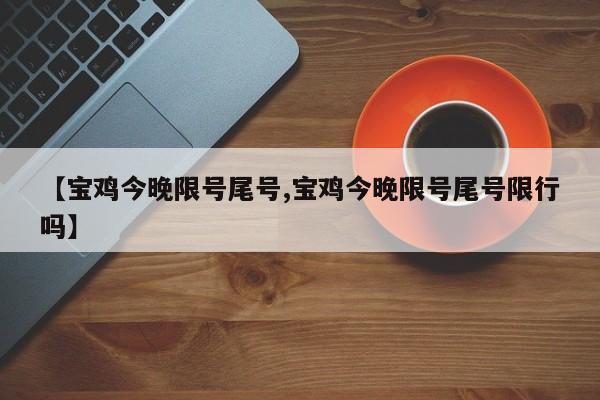 【宝鸡今晚限号尾号,宝鸡今晚限号尾号限行吗】
