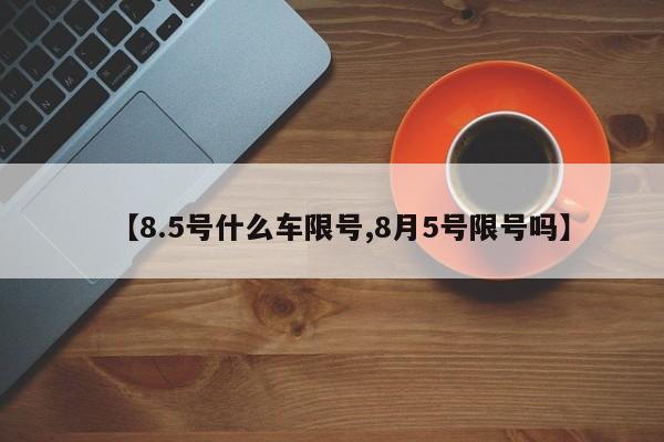 【8.5号什么车限号,8月5号限号吗】