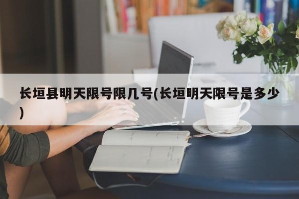 长垣县明天限号限几号(长垣明天限号是多少)