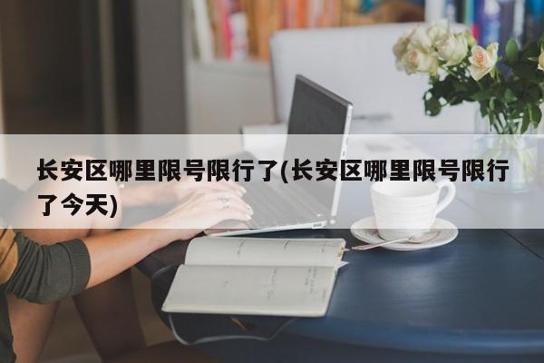 长安区哪里限号限行了(长安区哪里限号限行了今天)