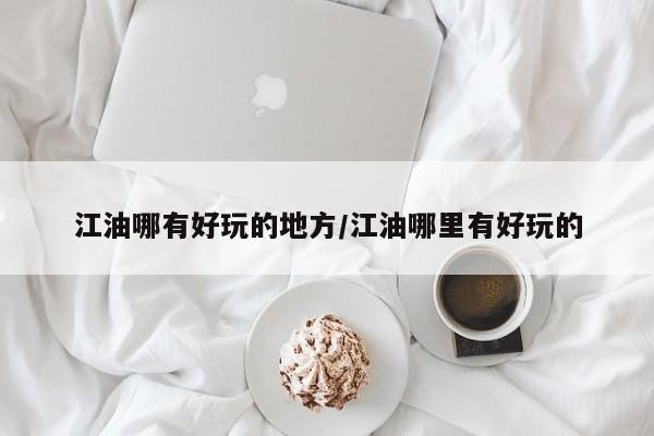 江油哪有好玩的地方/江油哪里有好玩的