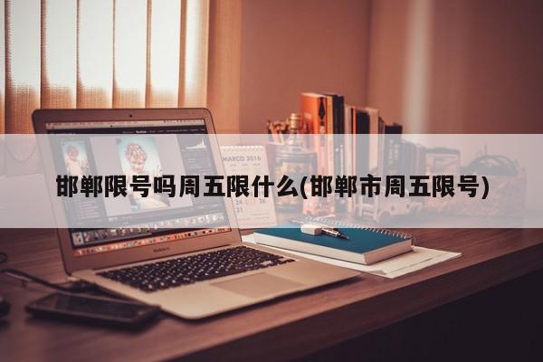 邯郸限号吗周五限什么(邯郸市周五限号)