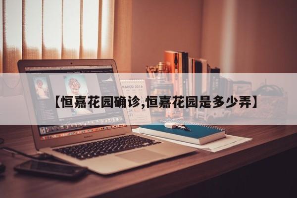【恒嘉花园确诊,恒嘉花园是多少弄】