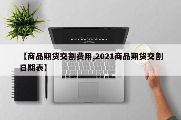 【商品期货交割费用,2021商品期货交割日期表】