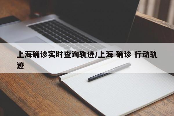 上海确诊实时查询轨迹/上海 确诊 行动轨迹