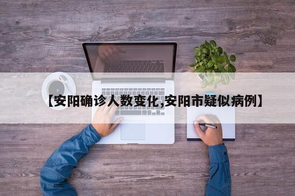 【安阳确诊人数变化,安阳市疑似病例】
