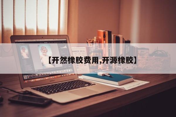 【开然橡胶费用,开源橡胶】