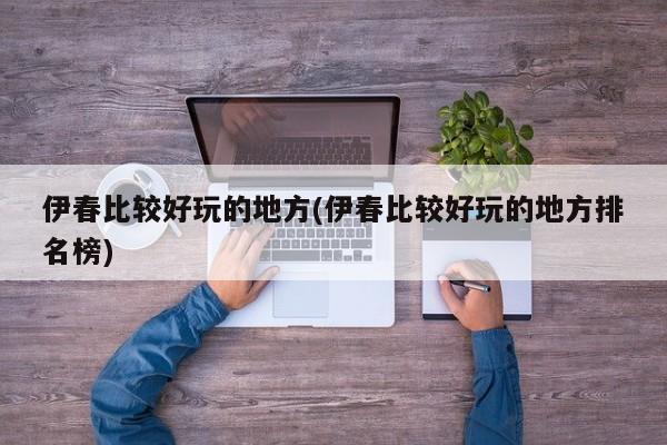 伊春比较好玩的地方(伊春比较好玩的地方排名榜)