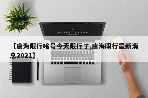 【唐海限行啥号今天限行了,唐海限行最新消息2021】