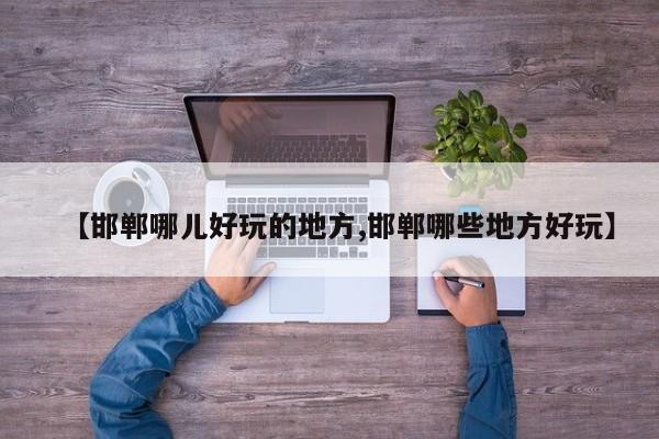 【邯郸哪儿好玩的地方,邯郸哪些地方好玩】