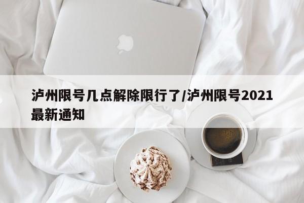 泸州限号几点解除限行了/泸州限号2021最新通知