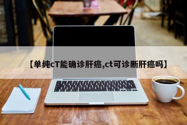 【单纯cT能确诊肝癌,ct可诊断肝癌吗】