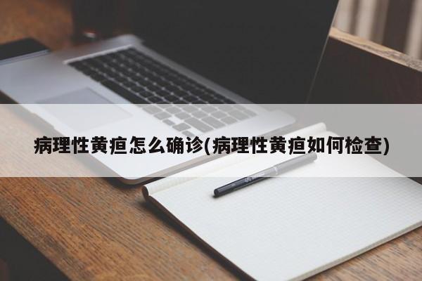 病理性黄疸怎么确诊(病理性黄疸如何检查)