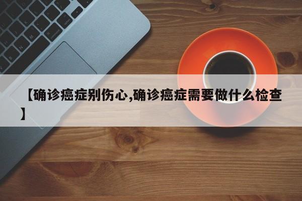 【确诊癌症别伤心,确诊癌症需要做什么检查】