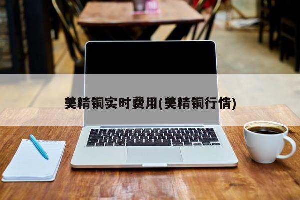美精铜实时费用(美精铜行情)