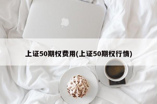 上证50期权费用(上证50期权行情)