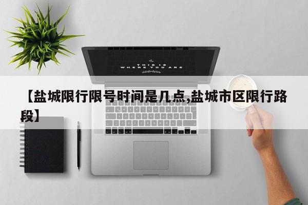 【盐城限行限号时间是几点,盐城市区限行路段】