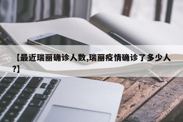 【最近瑞丽确诊人数,瑞丽疫情确诊了多少人?】