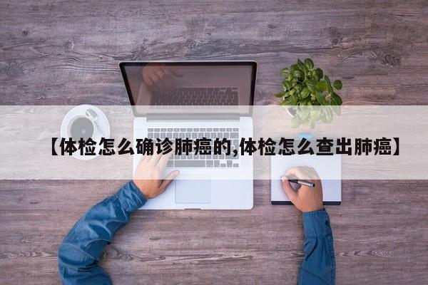 【体检怎么确诊肺癌的,体检怎么查出肺癌】