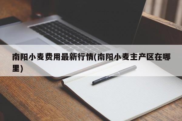 南阳小麦费用最新行情(南阳小麦主产区在哪里)