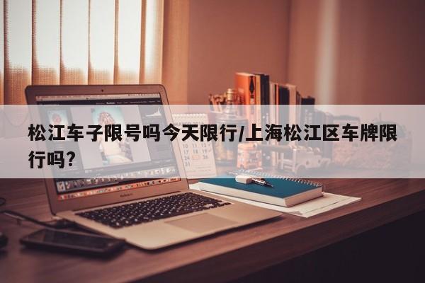 松江车子限号吗今天限行/上海松江区车牌限行吗?