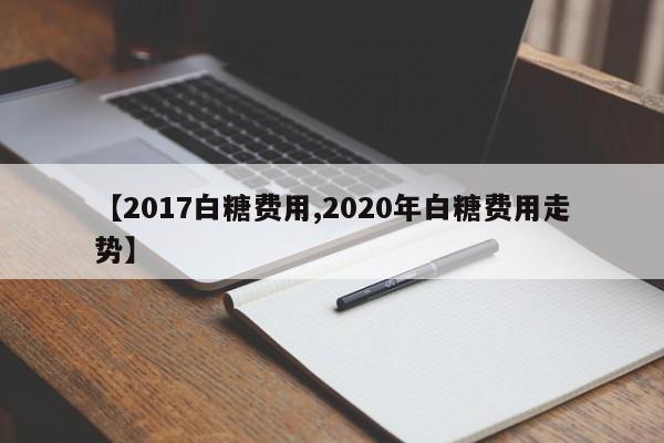 【2017白糖费用,2020年白糖费用走势】