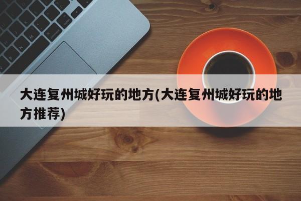 大连复州城好玩的地方(大连复州城好玩的地方推荐)