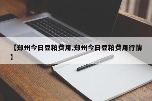 【郑州今日豆粕费用,郑州今日豆粕费用行情】