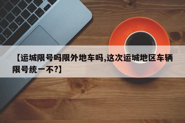 【运城限号吗限外地车吗,这次运城地区车辆限号统一不?】