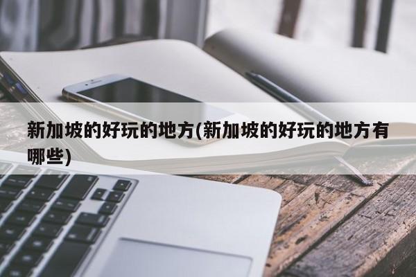 新加坡的好玩的地方(新加坡的好玩的地方有哪些)