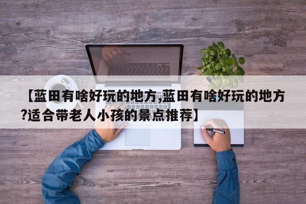 【蓝田有啥好玩的地方,蓝田有啥好玩的地方?适合带老人小孩的景点推荐】