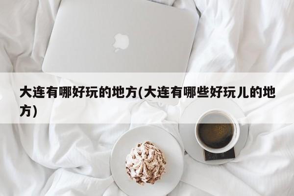 大连有哪好玩的地方(大连有哪些好玩儿的地方)