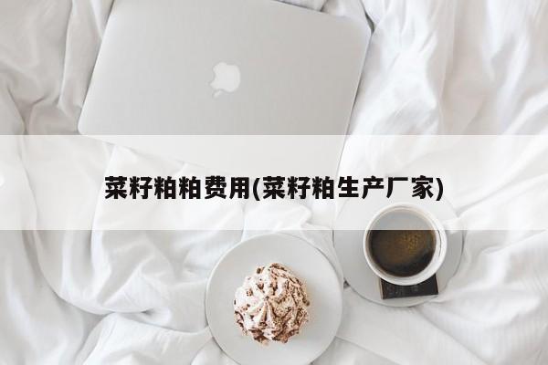菜籽粕粕费用(菜籽粕生产厂家)