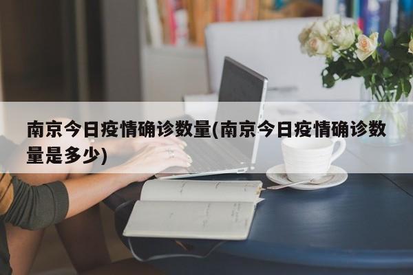 南京今日疫情确诊数量(南京今日疫情确诊数量是多少)