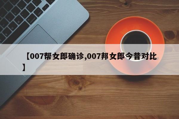 【007帮女郎确诊,007邦女郎今昔对比】