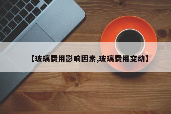 【玻璃费用影响因素,玻璃费用变动】