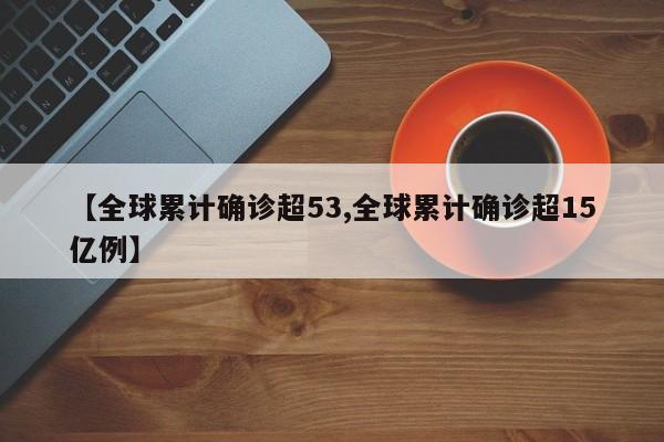 【全球累计确诊超53,全球累计确诊超15亿例】