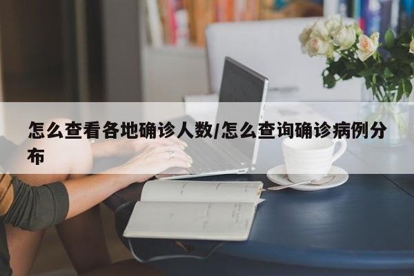 怎么查看各地确诊人数/怎么查询确诊病例分布