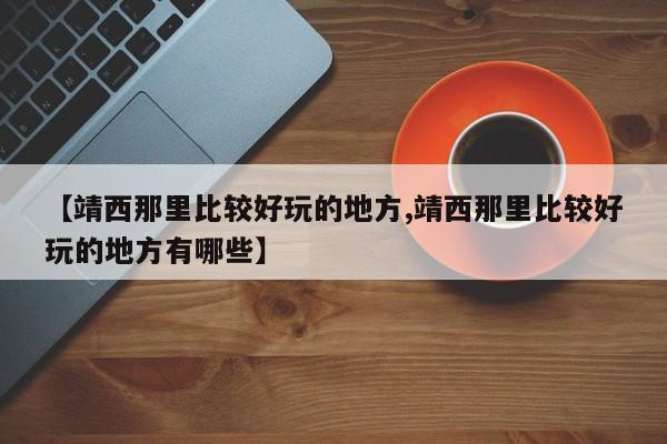 【靖西那里比较好玩的地方,靖西那里比较好玩的地方有哪些】