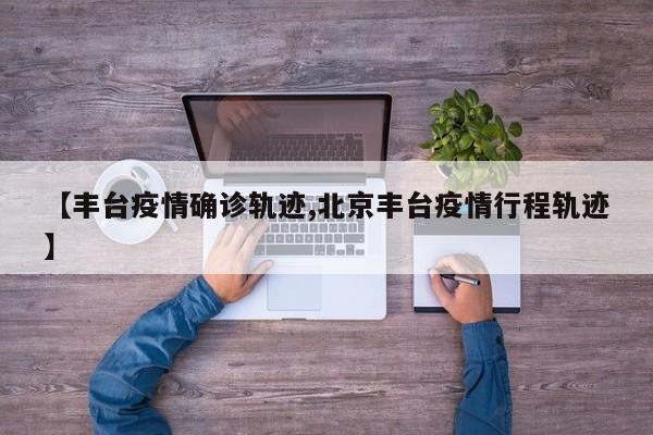 【丰台疫情确诊轨迹,北京丰台疫情行程轨迹】
