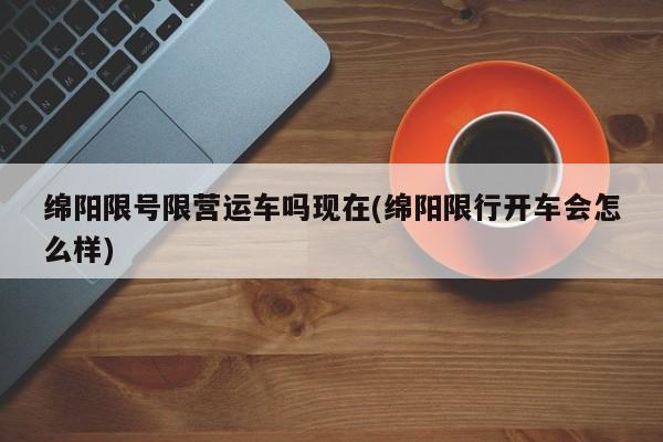 绵阳限号限营运车吗现在(绵阳限行开车会怎么样)